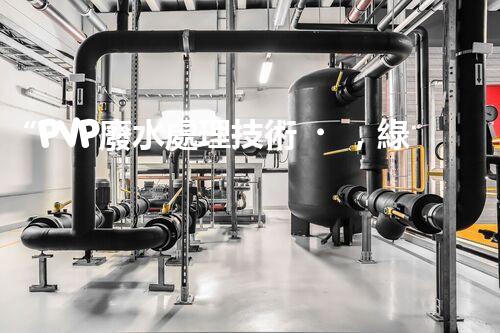 “PVP廢水處理技術，綠色環(huán)保新篇章”